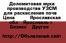 Доломитовая мука производства УЗСМ для раскисления почв › Цена ­ 750 - Ярославская обл., Ярославль г. Бизнес » Другое   